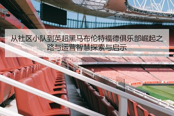 从社区小队到英超黑马布伦特福德俱乐部崛起之路与运营智慧探索与启示