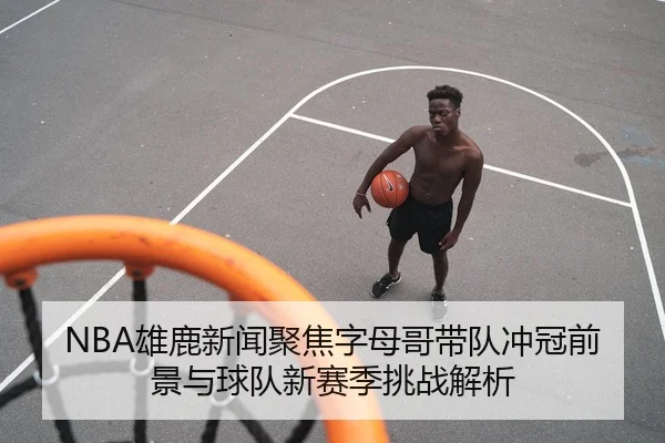 NBA雄鹿新闻聚焦字母哥带队冲冠前景与球队新赛季挑战解析