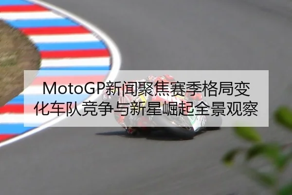 MotoGP新闻聚焦赛季格局变化车队竞争与新星崛起全景观察