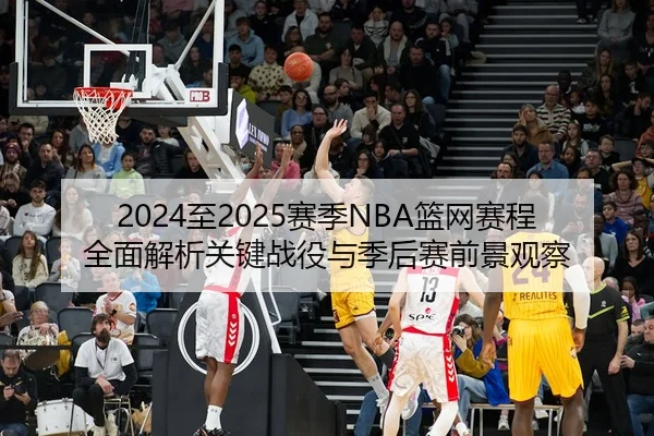 2024至2025赛季NBA篮网赛程全面解析关键战役与季后赛前景观察