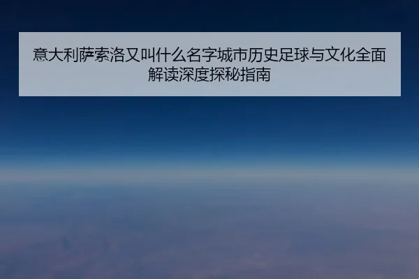 意大利萨索洛又叫什么名字城市历史足球与文化全面解读深度探秘指南