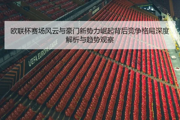 欧联杯赛场风云与豪门新势力崛起背后竞争格局深度解析与趋势观察