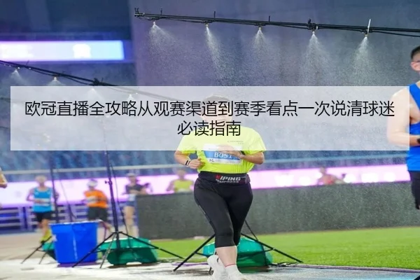 欧冠直播全攻略从观赛渠道到赛季看点一次说清球迷必读指南