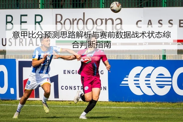 意甲比分预测思路解析与赛前数据战术状态综合判断指南