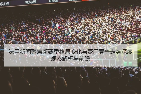 法甲新闻聚焦新赛季格局变化与豪门竞争走势深度观察解析与前瞻