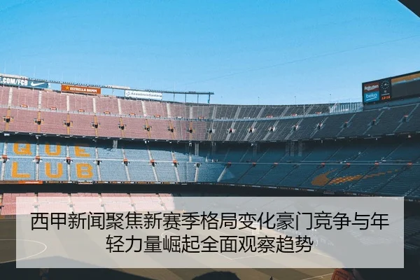 西甲新闻聚焦新赛季格局变化豪门竞争与年轻力量崛起全面观察趋势