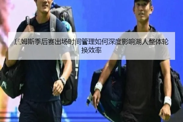 詹姆斯季后赛出场时间管理如何深度影响湖人整体轮换效率