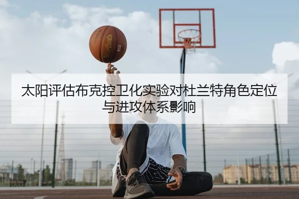 太阳评估布克控卫化实验对杜兰特角色定位与进攻体系影响