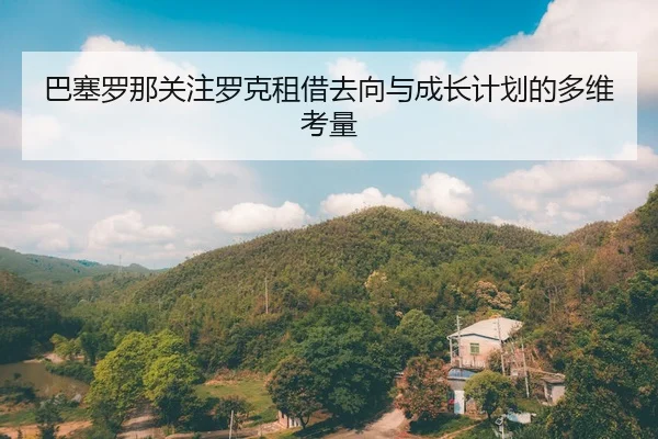 巴塞罗那关注罗克租借去向与成长计划的多维考量 - 新闻资讯焦点报道封面图