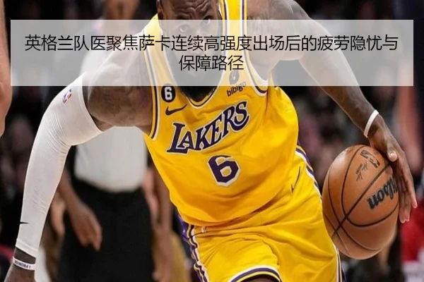 英格兰队医聚焦萨卡连续高强度出场后的疲劳隐忧与保障路径 - 新闻资讯相关报道缩略图